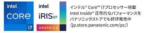 インテル®️ Core™️ i7プロセッサー搭載
Intel Inside®️ 圧倒的なパフォーマンスをパナソニックストアでも好評発売中（jp.store.panasonic.com/pc/）